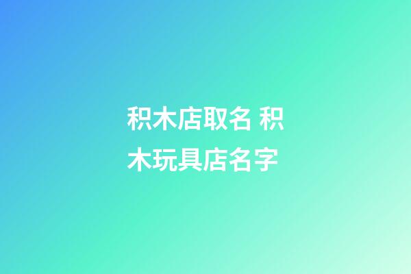 积木店取名 积木玩具店名字-第1张-店铺起名-玄机派